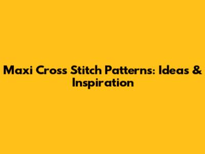 Maxi Cross Stitch Patterns: Ideas & Inspiration