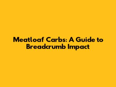 Meatloaf Carbs: A Guide to Breadcrumb Impact