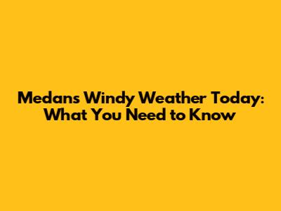 Medan's Windy Weather Today: What You Need to Know
