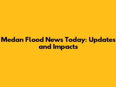 Medan Flood News Today: Updates and Impacts