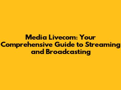 Media Livecom: Your Comprehensive Guide to Streaming and Broadcasting