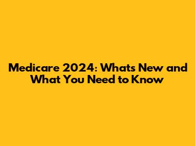 Medicare 2024: What's New and What You Need to Know