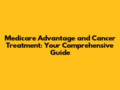 Medicare Advantage and Cancer Treatment: Your Comprehensive Guide