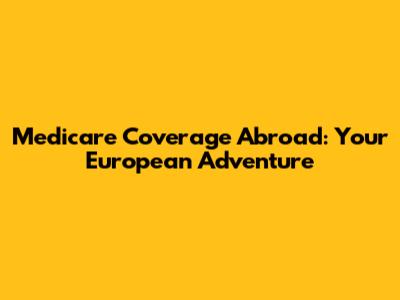 Medicare Coverage Abroad: Your European Adventure