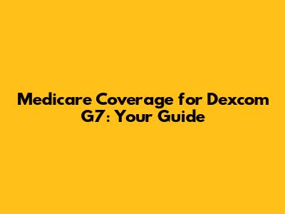Medicare Coverage for Dexcom G7: Your Guide
