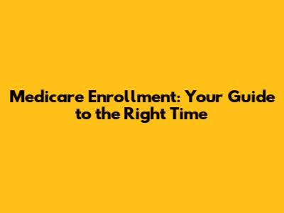 Medicare Enrollment: Your Guide to the Right Time