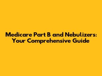 Medicare Part B and Nebulizers: Your Comprehensive Guide