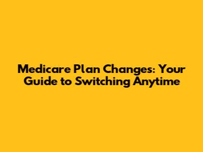Medicare Plan Changes: Your Guide to Switching Anytime