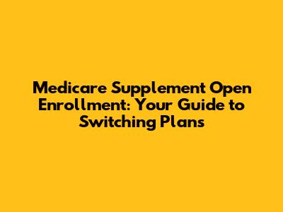 Medicare Supplement Open Enrollment: Your Guide to Switching Plans