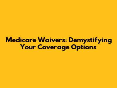 Medicare Waivers: Demystifying Your Coverage Options