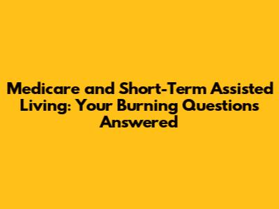 Medicare and Short-Term Assisted Living: Your Burning Questions Answered