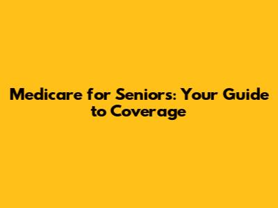 Medicare for Seniors: Your Guide to Coverage
