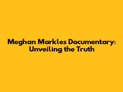 Meghan Markle's Documentary: Unveiling the Truth