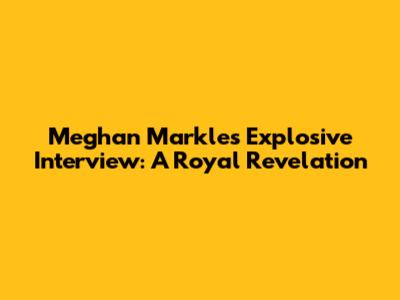 Meghan Markle's Explosive Interview: A Royal Revelation