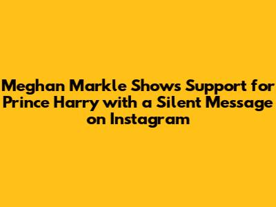 Meghan Markle Shows Support for Prince Harry with a Silent Message on Instagram