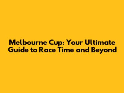 Melbourne Cup: Your Ultimate Guide to Race Time and Beyond