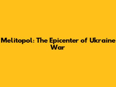 Melitopol: The Epicenter of Ukraine War