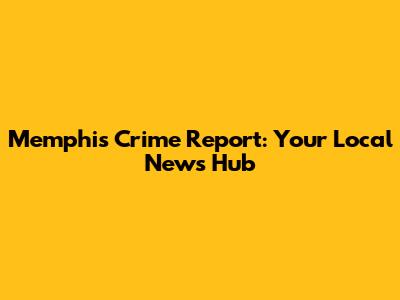Memphis Crime Report: Your Local News Hub