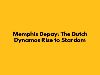 Memphis Depay: The Dutch Dynamo's Rise to Stardom