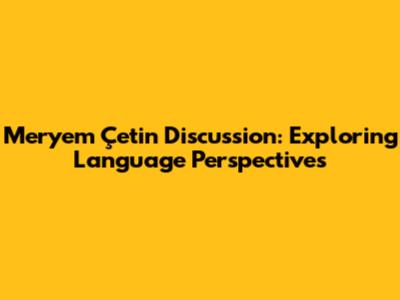 Meryem Çetin Discussion: Exploring Language Perspectives