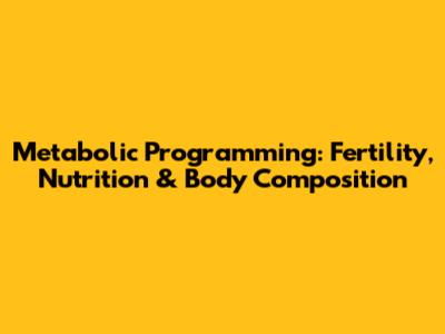 Metabolic Programming: Fertility, Nutrition & Body Composition