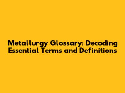 Metallurgy Glossary: Decoding Essential Terms and Definitions