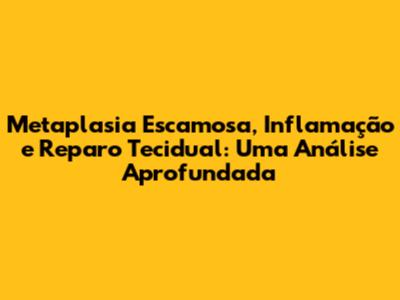 Metaplasia Escamosa, Inflamação e Reparo Tecidual: Uma Análise Aprofundada