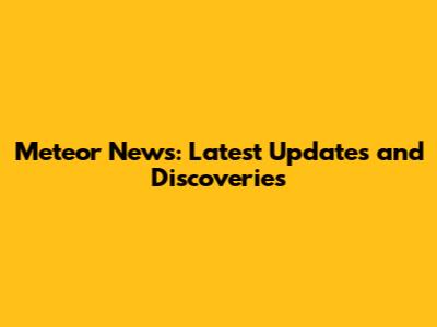 Meteor News: Latest Updates and Discoveries