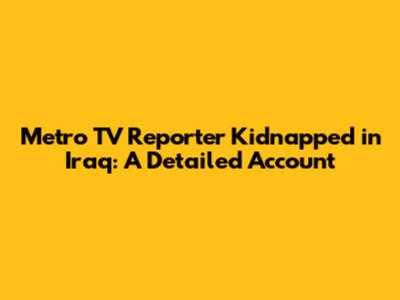 Metro TV Reporter Kidnapped in Iraq: A Detailed Account