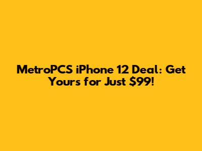 MetroPCS iPhone 12 Deal: Get Yours for Just $99!