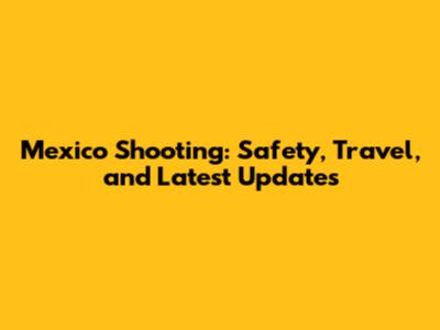 Mexico Shooting: Safety, Travel, and Latest Updates