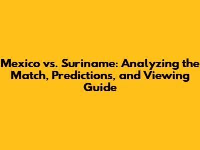 Mexico vs. Suriname: Analyzing the Match, Predictions, and Viewing Guide