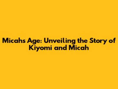 Micah's Age: Unveiling the Story of Kiyomi and Micah