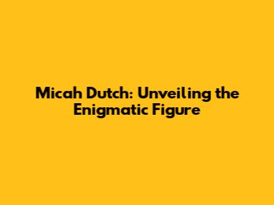Micah Dutch: Unveiling the Enigmatic Figure