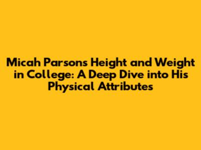 Micah Parsons' Height and Weight in College: A Deep Dive into His Physical Attributes