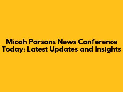 Micah Parsons News Conference Today: Latest Updates and Insights