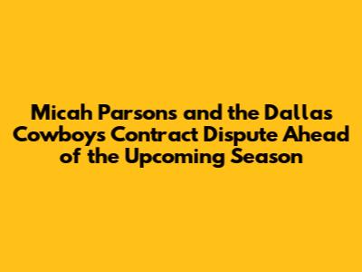 Micah Parsons and the Dallas Cowboys Contract Dispute Ahead of the Upcoming Season