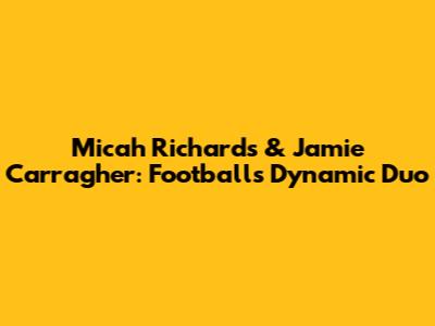 Micah Richards & Jamie Carragher: Football's Dynamic Duo