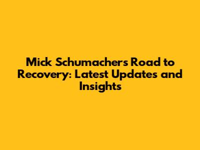 Mick Schumacher's Road to Recovery: Latest Updates and Insights