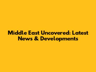 Middle East Uncovered: Latest News & Developments