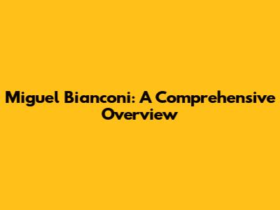 Miguel Bianconi: A Comprehensive Overview