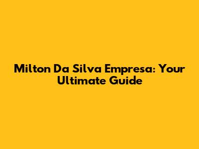 Milton Da Silva Empresa: Your Ultimate Guide