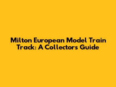 Milton European Model Train Track: A Collector's Guide