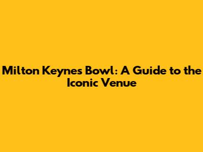 Milton Keynes Bowl: A Guide to the Iconic Venue