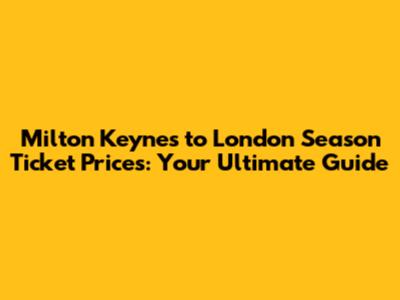 Milton Keynes to London Season Ticket Prices: Your Ultimate Guide