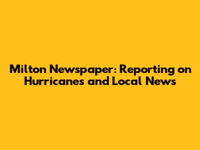 Milton Newspaper: Reporting on Hurricanes and Local News
