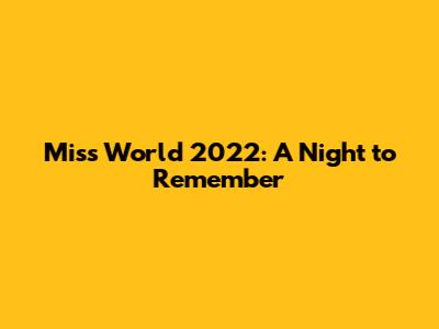 Miss World 2022: A Night to Remember