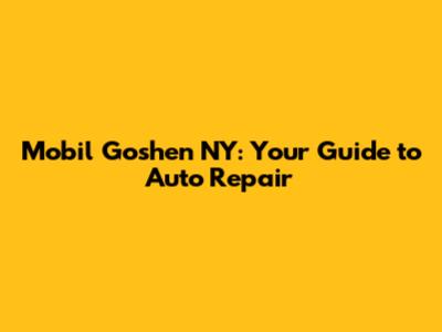 Mobil Goshen NY: Your Guide to Auto Repair