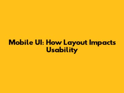 Mobile UI: How Layout Impacts Usability