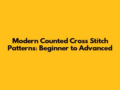 Modern Counted Cross Stitch Patterns: Beginner to Advanced